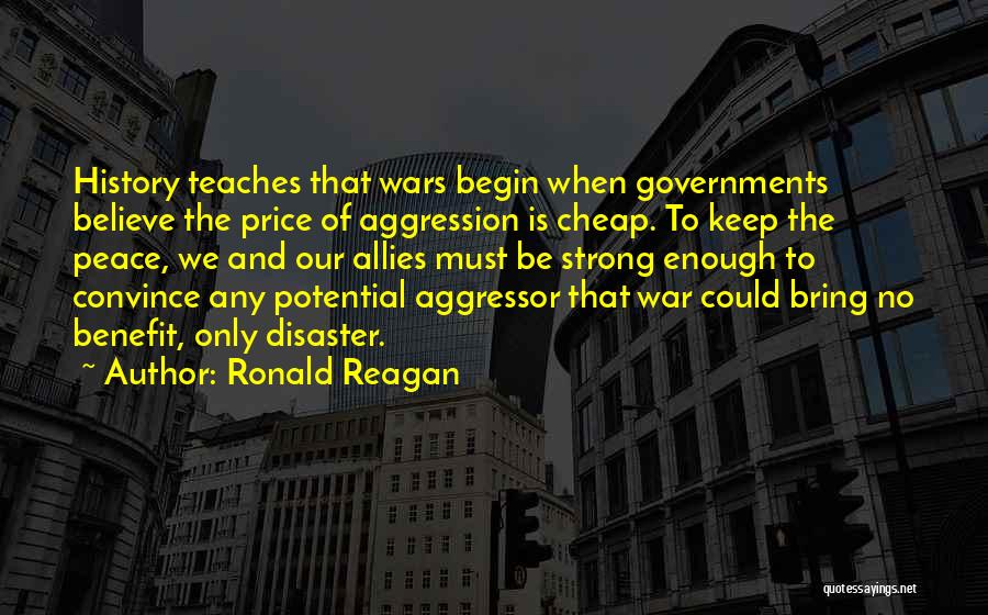 Ronald Reagan Quotes: History Teaches That Wars Begin When Governments Believe The Price Of Aggression Is Cheap. To Keep The Peace, We And
