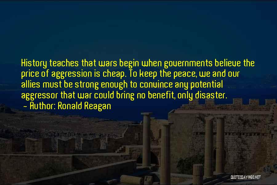 Ronald Reagan Quotes: History Teaches That Wars Begin When Governments Believe The Price Of Aggression Is Cheap. To Keep The Peace, We And