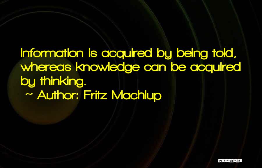 Fritz Machlup Quotes: Information Is Acquired By Being Told, Whereas Knowledge Can Be Acquired By Thinking.