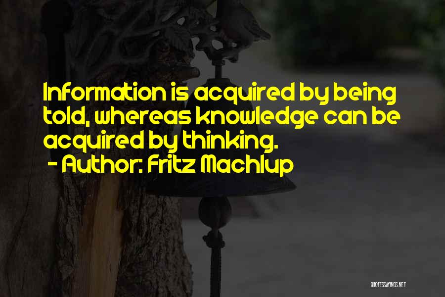 Fritz Machlup Quotes: Information Is Acquired By Being Told, Whereas Knowledge Can Be Acquired By Thinking.