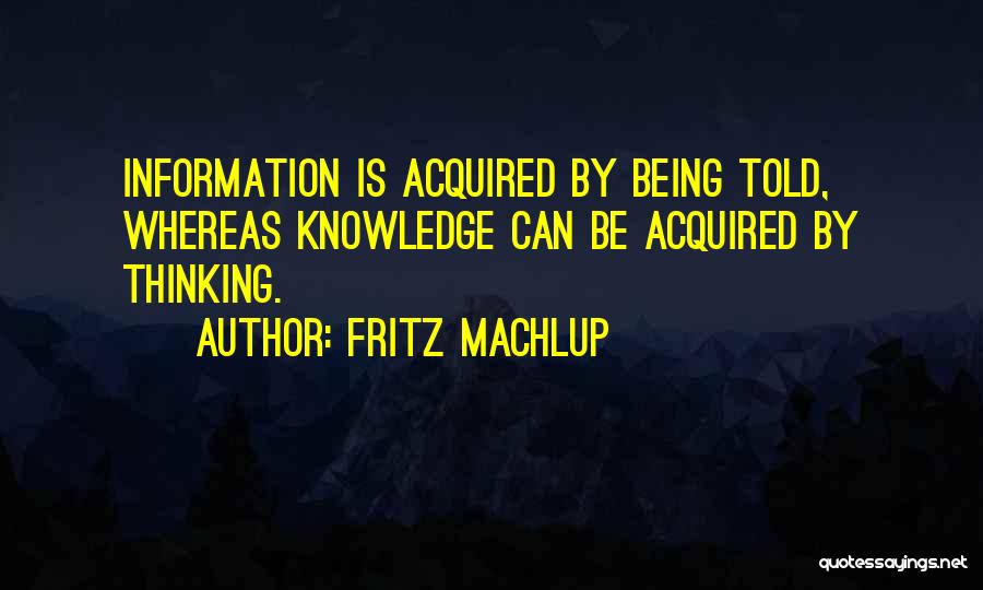 Fritz Machlup Quotes: Information Is Acquired By Being Told, Whereas Knowledge Can Be Acquired By Thinking.