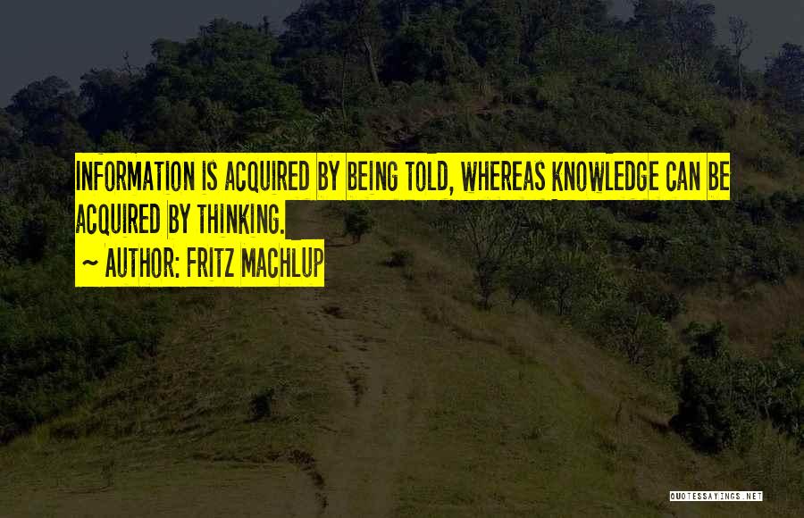 Fritz Machlup Quotes: Information Is Acquired By Being Told, Whereas Knowledge Can Be Acquired By Thinking.