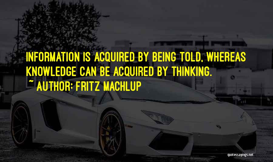Fritz Machlup Quotes: Information Is Acquired By Being Told, Whereas Knowledge Can Be Acquired By Thinking.