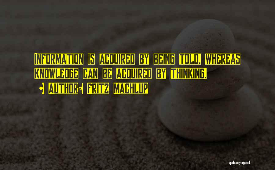 Fritz Machlup Quotes: Information Is Acquired By Being Told, Whereas Knowledge Can Be Acquired By Thinking.