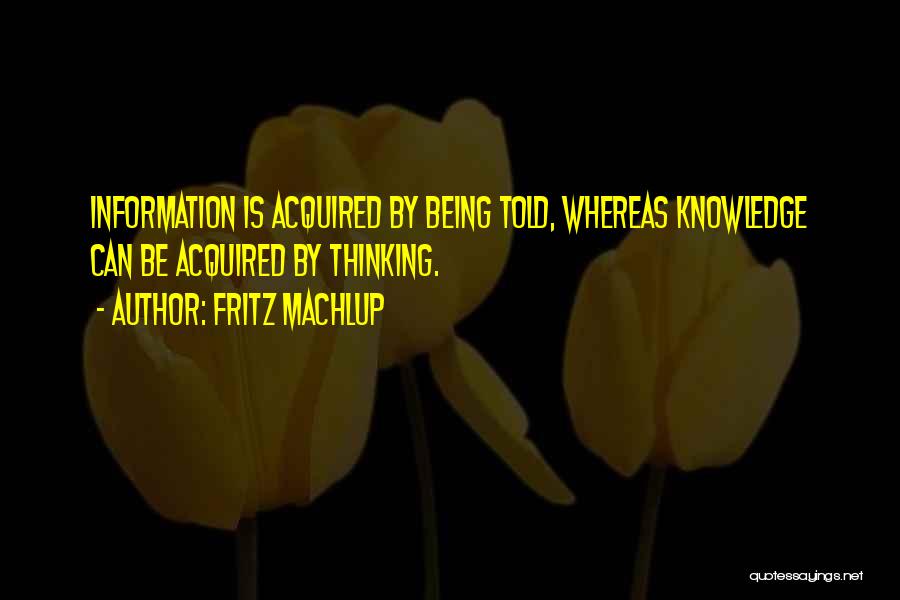 Fritz Machlup Quotes: Information Is Acquired By Being Told, Whereas Knowledge Can Be Acquired By Thinking.