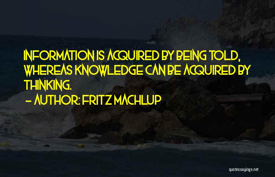 Fritz Machlup Quotes: Information Is Acquired By Being Told, Whereas Knowledge Can Be Acquired By Thinking.