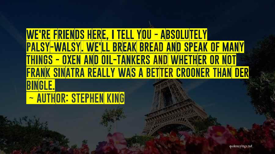 Stephen King Quotes: We're Friends Here, I Tell You - Absolutely Palsy-walsy. We'll Break Bread And Speak Of Many Things - Oxen And