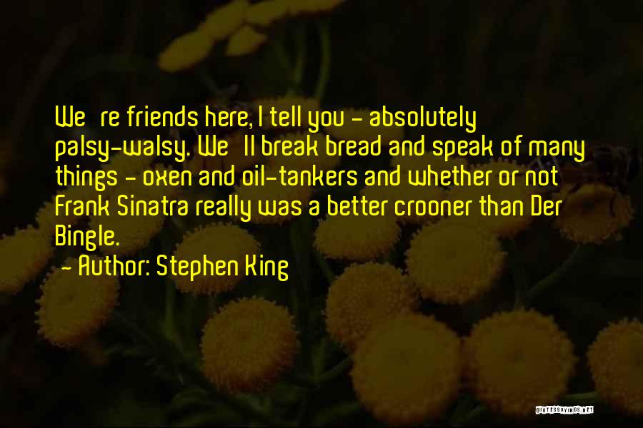 Stephen King Quotes: We're Friends Here, I Tell You - Absolutely Palsy-walsy. We'll Break Bread And Speak Of Many Things - Oxen And