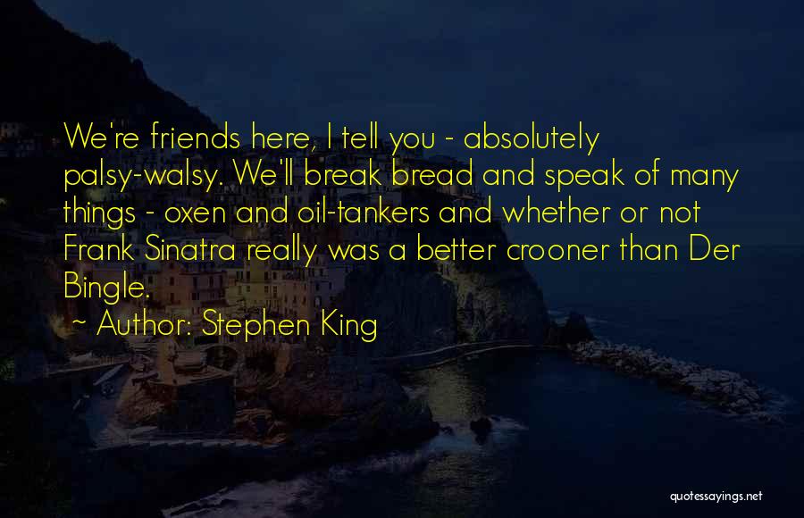 Stephen King Quotes: We're Friends Here, I Tell You - Absolutely Palsy-walsy. We'll Break Bread And Speak Of Many Things - Oxen And