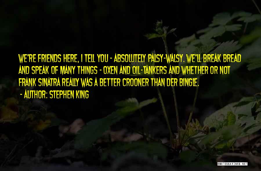 Stephen King Quotes: We're Friends Here, I Tell You - Absolutely Palsy-walsy. We'll Break Bread And Speak Of Many Things - Oxen And