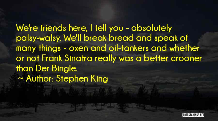 Stephen King Quotes: We're Friends Here, I Tell You - Absolutely Palsy-walsy. We'll Break Bread And Speak Of Many Things - Oxen And