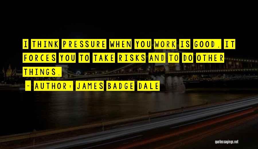 James Badge Dale Quotes: I Think Pressure When You Work Is Good. It Forces You To Take Risks And To Do Other Things.