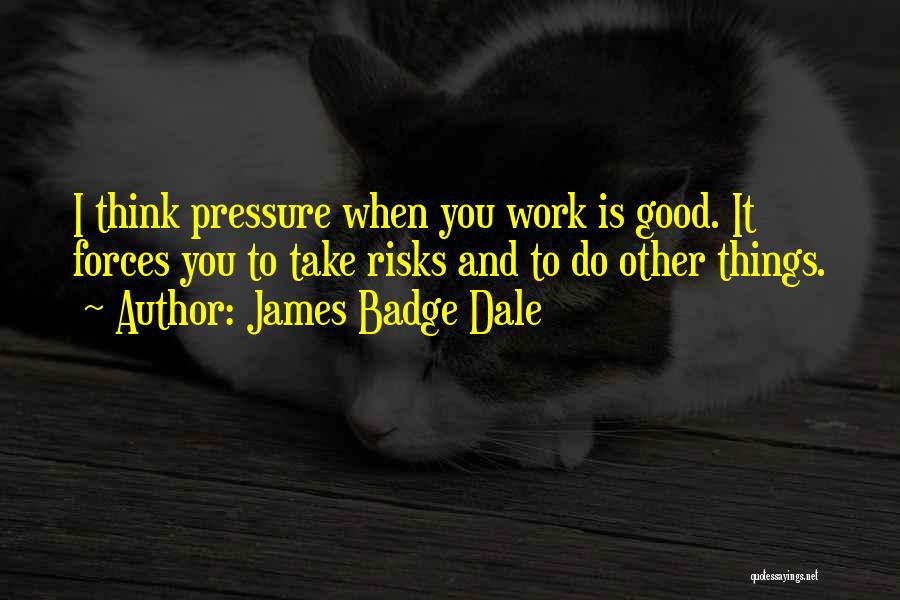 James Badge Dale Quotes: I Think Pressure When You Work Is Good. It Forces You To Take Risks And To Do Other Things.