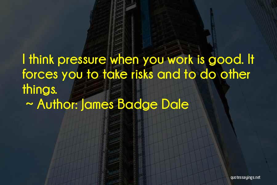 James Badge Dale Quotes: I Think Pressure When You Work Is Good. It Forces You To Take Risks And To Do Other Things.