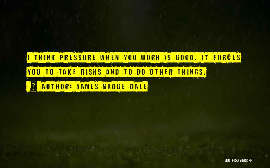 James Badge Dale Quotes: I Think Pressure When You Work Is Good. It Forces You To Take Risks And To Do Other Things.