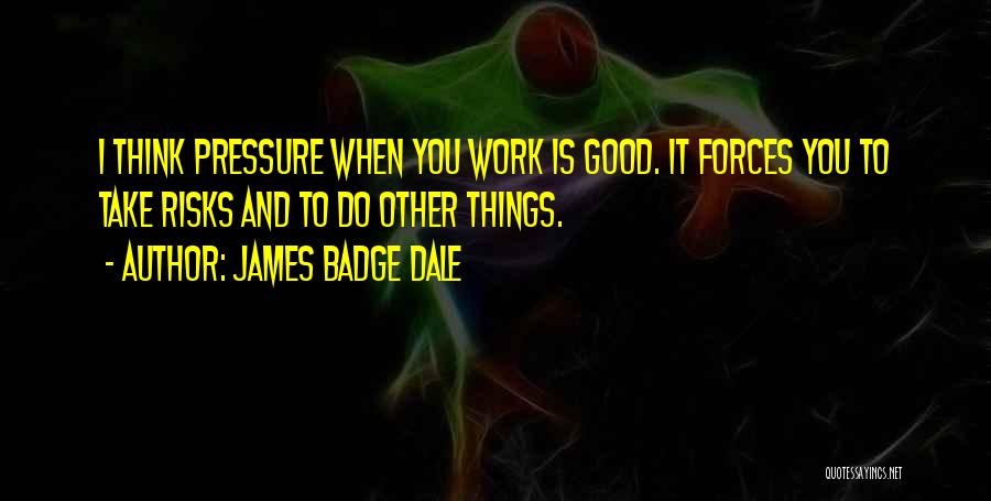 James Badge Dale Quotes: I Think Pressure When You Work Is Good. It Forces You To Take Risks And To Do Other Things.