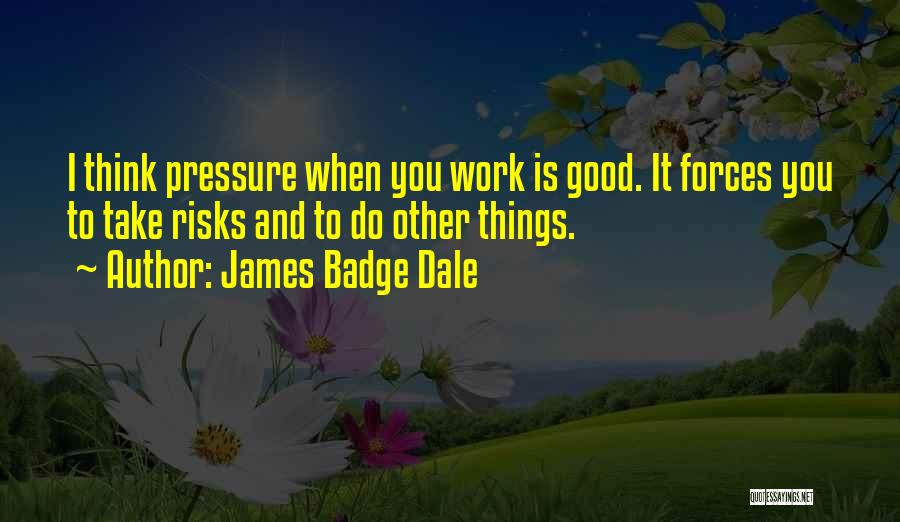 James Badge Dale Quotes: I Think Pressure When You Work Is Good. It Forces You To Take Risks And To Do Other Things.