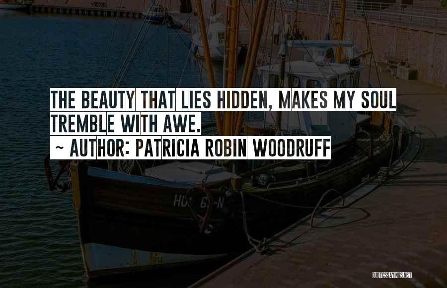 Patricia Robin Woodruff Quotes: The Beauty That Lies Hidden, Makes My Soul Tremble With Awe.