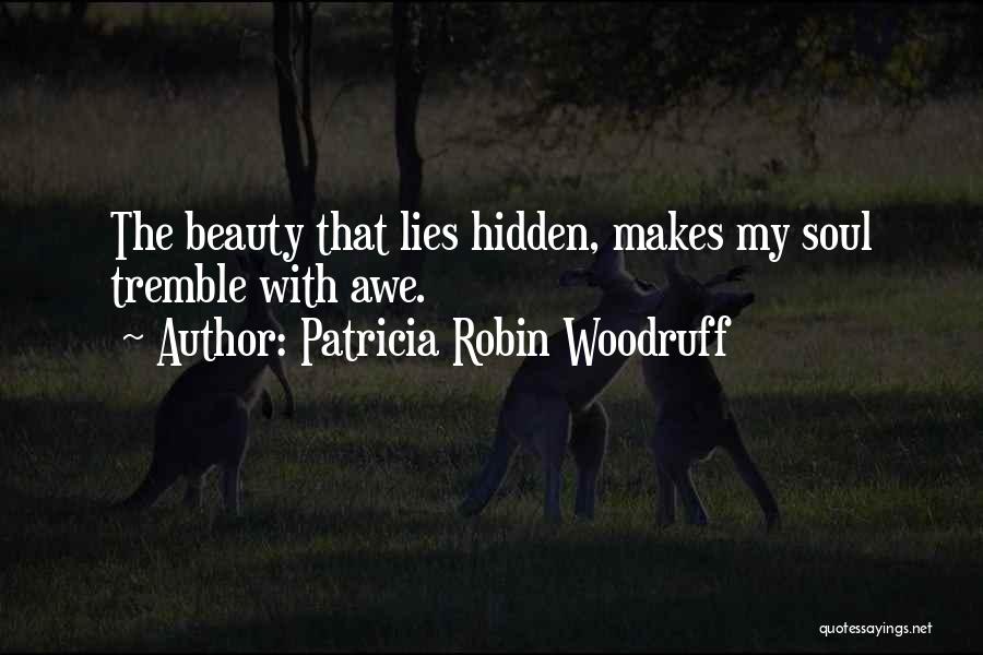 Patricia Robin Woodruff Quotes: The Beauty That Lies Hidden, Makes My Soul Tremble With Awe.