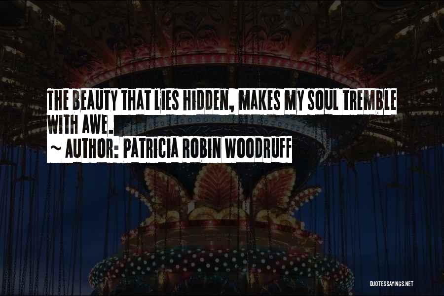 Patricia Robin Woodruff Quotes: The Beauty That Lies Hidden, Makes My Soul Tremble With Awe.