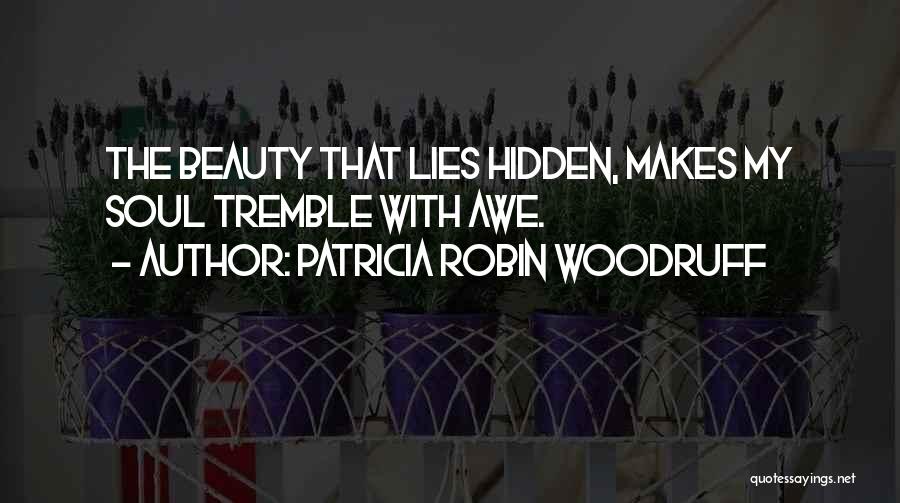 Patricia Robin Woodruff Quotes: The Beauty That Lies Hidden, Makes My Soul Tremble With Awe.