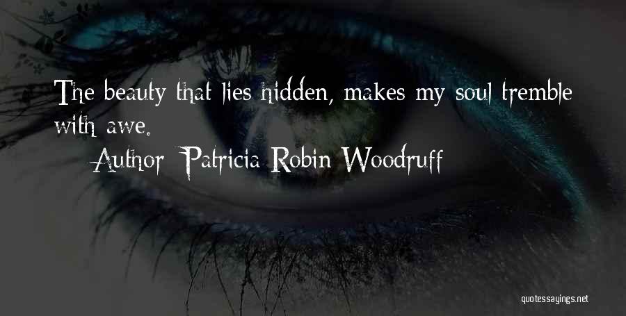 Patricia Robin Woodruff Quotes: The Beauty That Lies Hidden, Makes My Soul Tremble With Awe.