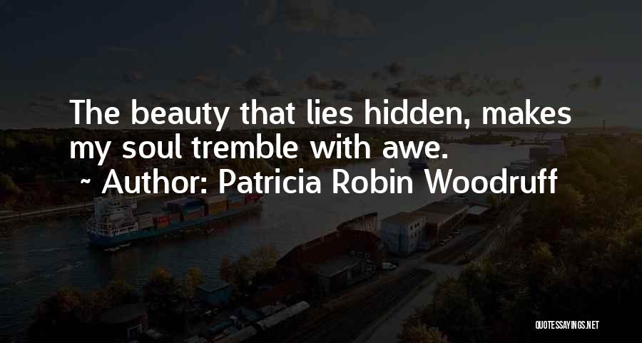 Patricia Robin Woodruff Quotes: The Beauty That Lies Hidden, Makes My Soul Tremble With Awe.