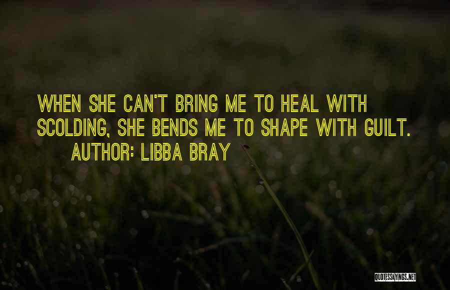 Libba Bray Quotes: When She Can't Bring Me To Heal With Scolding, She Bends Me To Shape With Guilt.