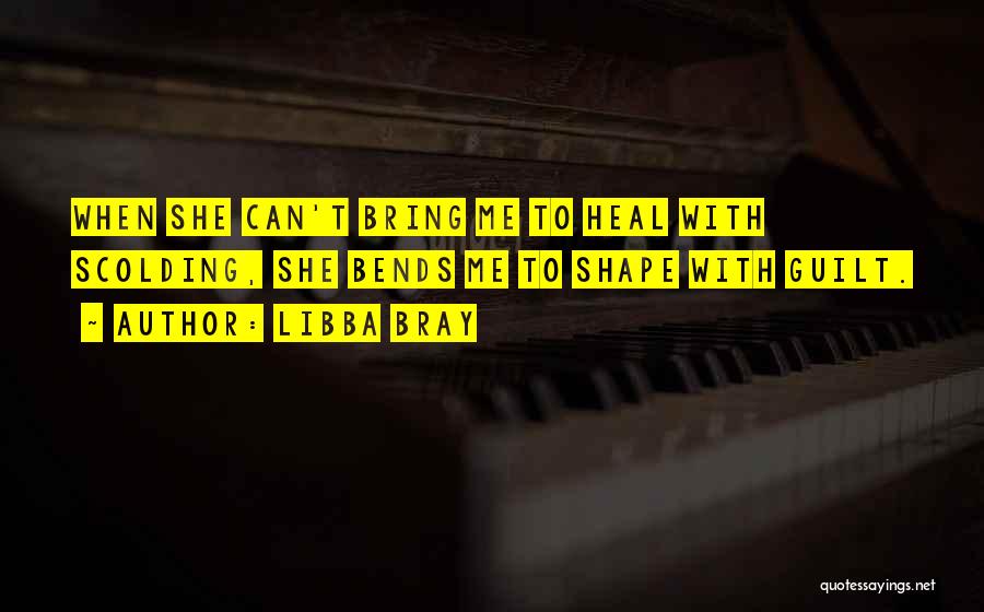 Libba Bray Quotes: When She Can't Bring Me To Heal With Scolding, She Bends Me To Shape With Guilt.