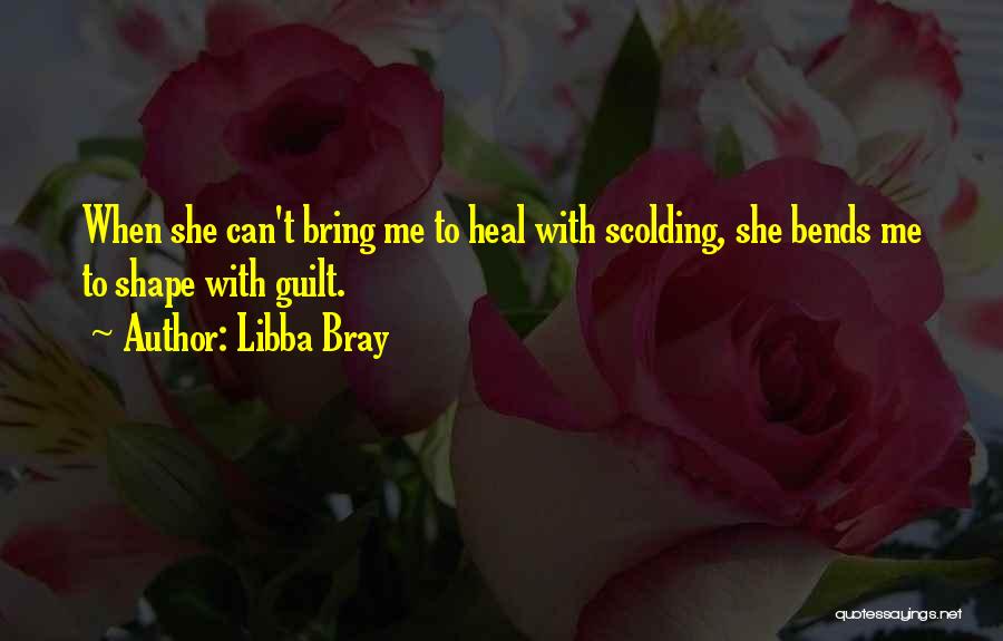 Libba Bray Quotes: When She Can't Bring Me To Heal With Scolding, She Bends Me To Shape With Guilt.