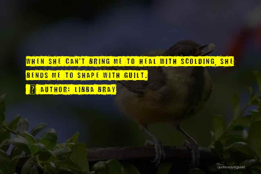 Libba Bray Quotes: When She Can't Bring Me To Heal With Scolding, She Bends Me To Shape With Guilt.