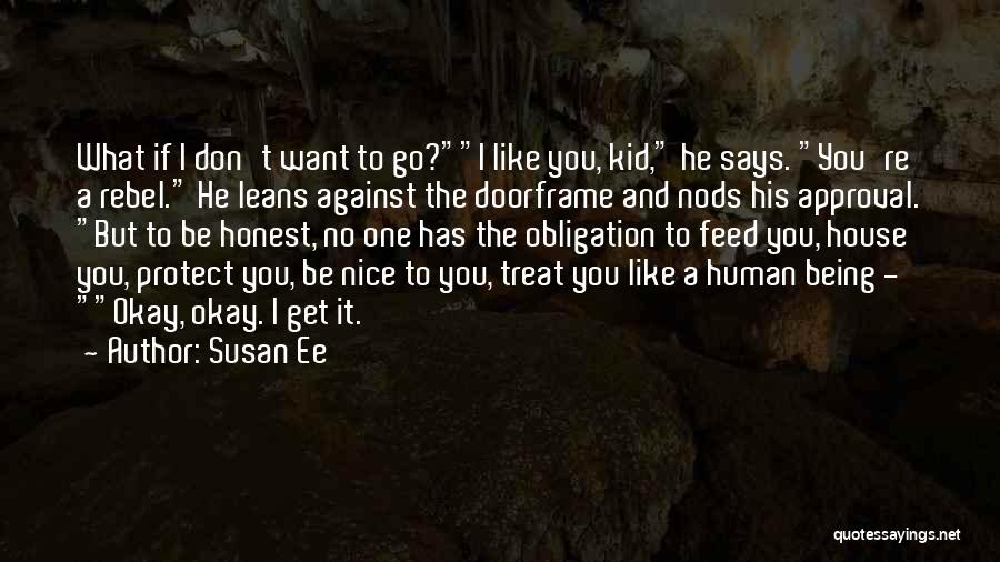 Susan Ee Quotes: What If I Don't Want To Go?i Like You, Kid, He Says. You're A Rebel. He Leans Against The Doorframe