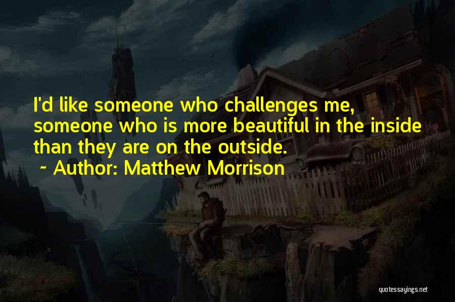 Matthew Morrison Quotes: I'd Like Someone Who Challenges Me, Someone Who Is More Beautiful In The Inside Than They Are On The Outside.