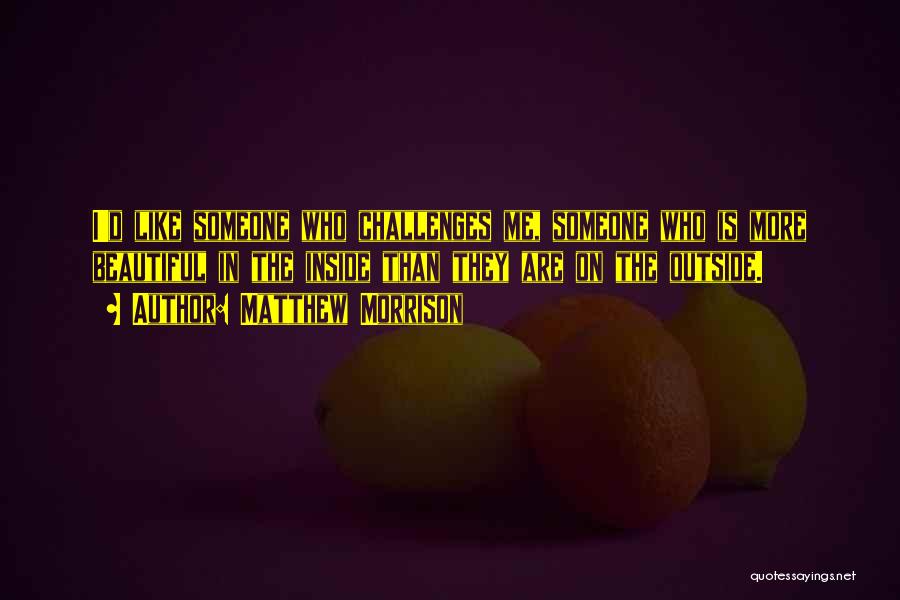 Matthew Morrison Quotes: I'd Like Someone Who Challenges Me, Someone Who Is More Beautiful In The Inside Than They Are On The Outside.