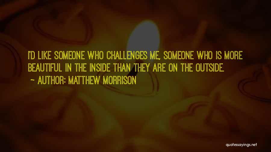 Matthew Morrison Quotes: I'd Like Someone Who Challenges Me, Someone Who Is More Beautiful In The Inside Than They Are On The Outside.