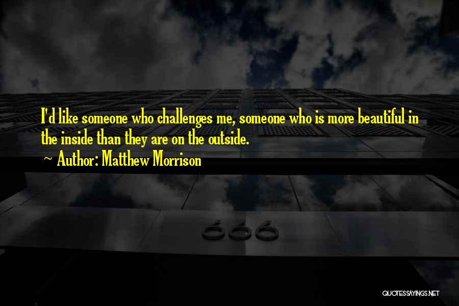 Matthew Morrison Quotes: I'd Like Someone Who Challenges Me, Someone Who Is More Beautiful In The Inside Than They Are On The Outside.