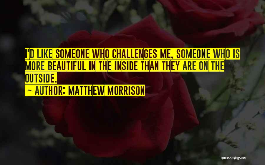 Matthew Morrison Quotes: I'd Like Someone Who Challenges Me, Someone Who Is More Beautiful In The Inside Than They Are On The Outside.