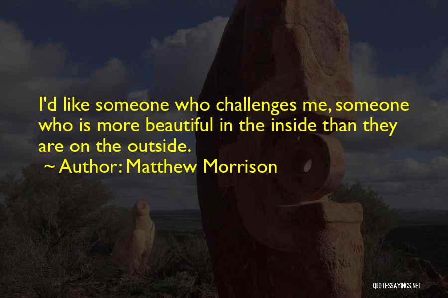 Matthew Morrison Quotes: I'd Like Someone Who Challenges Me, Someone Who Is More Beautiful In The Inside Than They Are On The Outside.