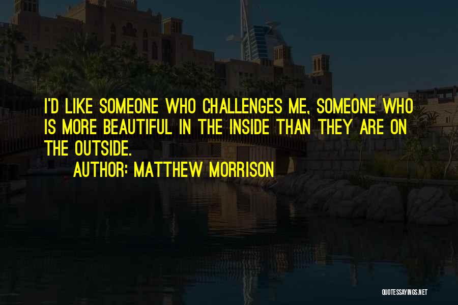 Matthew Morrison Quotes: I'd Like Someone Who Challenges Me, Someone Who Is More Beautiful In The Inside Than They Are On The Outside.