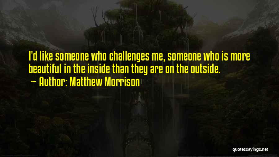 Matthew Morrison Quotes: I'd Like Someone Who Challenges Me, Someone Who Is More Beautiful In The Inside Than They Are On The Outside.