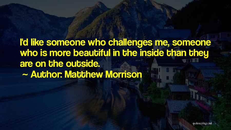 Matthew Morrison Quotes: I'd Like Someone Who Challenges Me, Someone Who Is More Beautiful In The Inside Than They Are On The Outside.