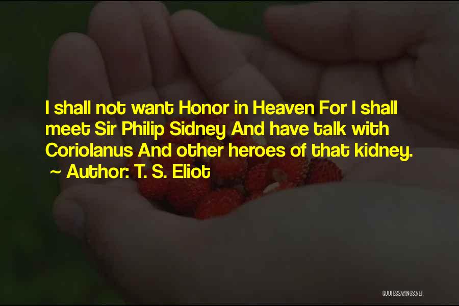 T. S. Eliot Quotes: I Shall Not Want Honor In Heaven For I Shall Meet Sir Philip Sidney And Have Talk With Coriolanus And