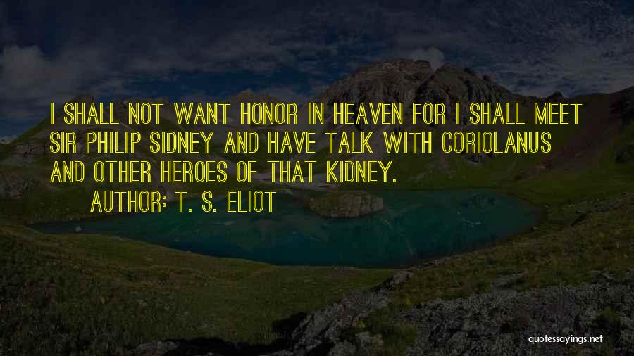 T. S. Eliot Quotes: I Shall Not Want Honor In Heaven For I Shall Meet Sir Philip Sidney And Have Talk With Coriolanus And