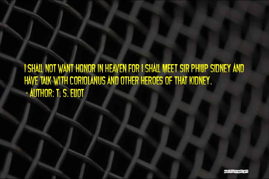 T. S. Eliot Quotes: I Shall Not Want Honor In Heaven For I Shall Meet Sir Philip Sidney And Have Talk With Coriolanus And