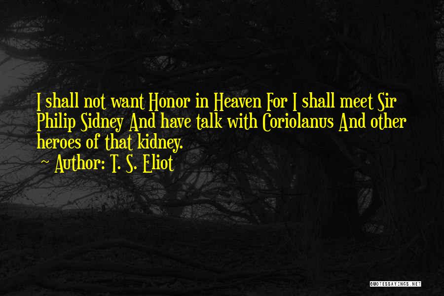 T. S. Eliot Quotes: I Shall Not Want Honor In Heaven For I Shall Meet Sir Philip Sidney And Have Talk With Coriolanus And