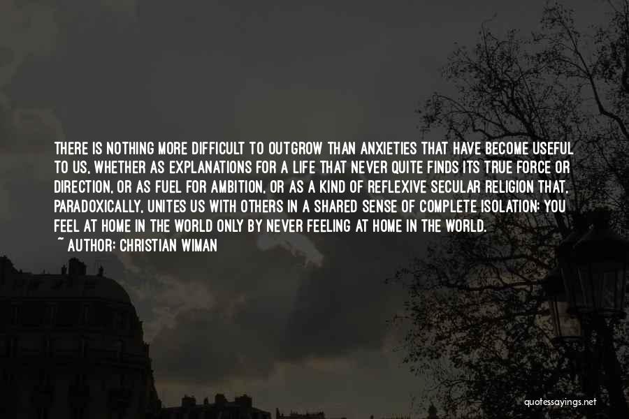 Christian Wiman Quotes: There Is Nothing More Difficult To Outgrow Than Anxieties That Have Become Useful To Us, Whether As Explanations For A