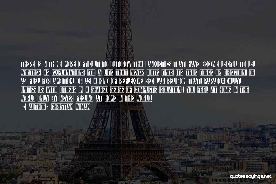 Christian Wiman Quotes: There Is Nothing More Difficult To Outgrow Than Anxieties That Have Become Useful To Us, Whether As Explanations For A