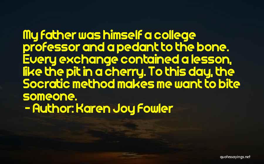 Karen Joy Fowler Quotes: My Father Was Himself A College Professor And A Pedant To The Bone. Every Exchange Contained A Lesson, Like The