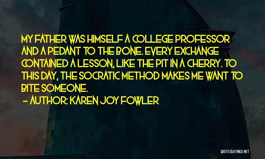 Karen Joy Fowler Quotes: My Father Was Himself A College Professor And A Pedant To The Bone. Every Exchange Contained A Lesson, Like The