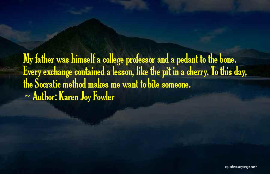 Karen Joy Fowler Quotes: My Father Was Himself A College Professor And A Pedant To The Bone. Every Exchange Contained A Lesson, Like The